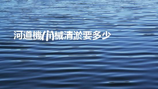 河道機(jī)械清淤要多少錢一方解鎖河道清潔的革新技術(shù)，徹底改變水環(huán)境治理！